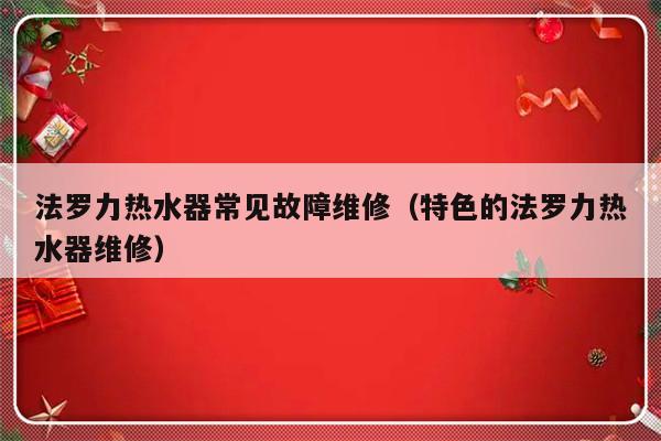 法罗力热水器常见故障维修（特色的法罗力热水器维修）-第1张图片-乐修号