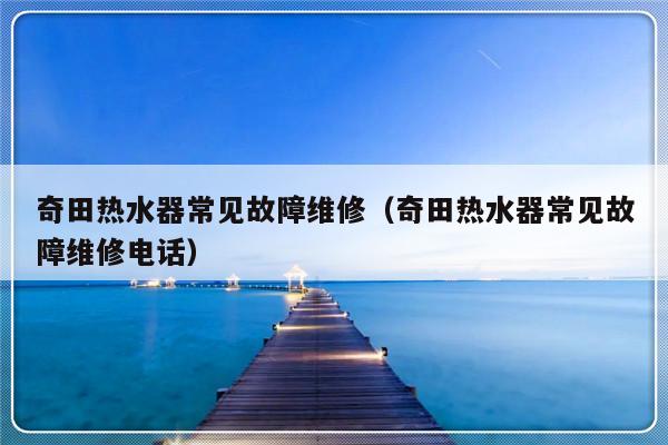 奇田热水器常见故障维修（奇田热水器常见故障维修电话）-第1张图片-乐修号