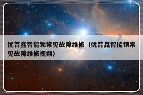 优普鑫智能锁常见故障维修（优普鑫智能锁常见故障维修视频）-第1张图片-乐修号