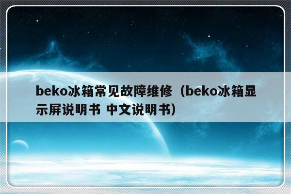 beko冰箱常见故障维修（beko冰箱显示屏说明书 中文说明书）-第1张图片-乐修号