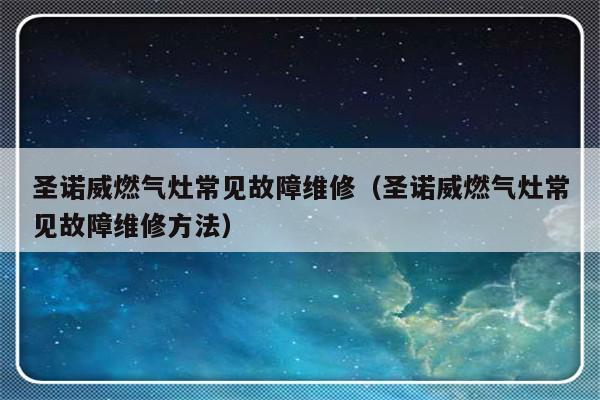 圣诺威燃气灶常见故障维修（圣诺威燃气灶常见故障维修方法）-第1张图片-乐修号