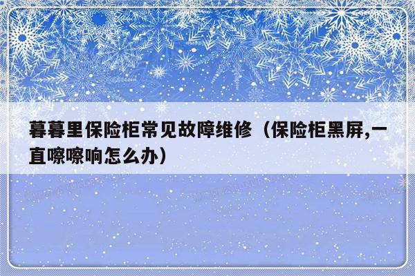 暮暮里保险柜常见故障维修（保险柜黑屏,一直嚓嚓响怎么办）-第1张图片-乐修号