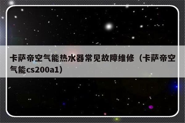 卡萨帝空气能热水器常见故障维修（卡萨帝空气能cs200a1）-第1张图片-乐修号