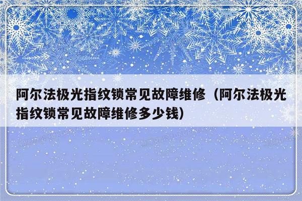 阿尔法极光指纹锁常见故障维修（阿尔法极光指纹锁常见故障维修多少钱）-第1张图片-乐修号