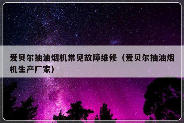 爱贝尔抽油烟机常见故障维修（爱贝尔抽油烟机生产厂家）-第1张图片-乐修号