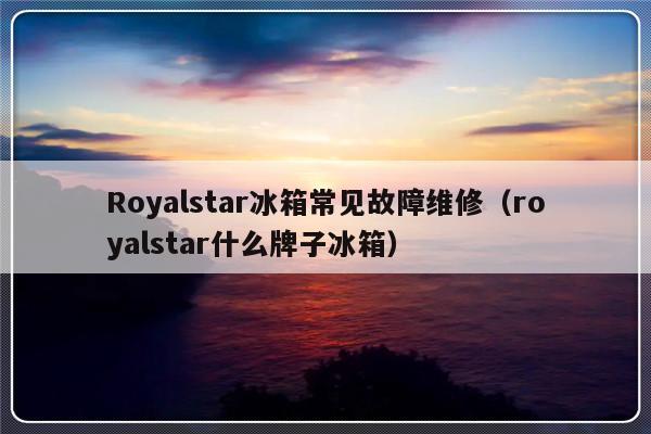 Royalstar冰箱常见故障维修（royalstar什么牌子冰箱）-第1张图片-乐修号