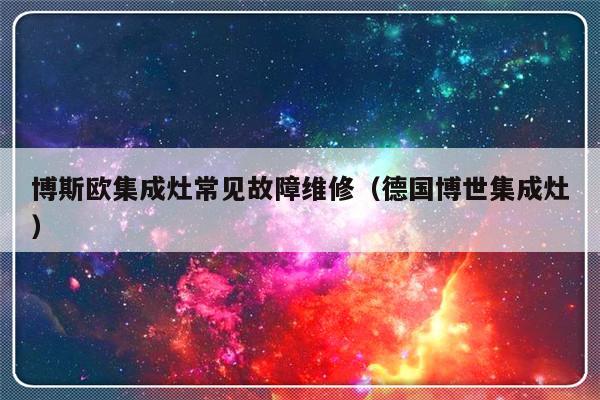 博斯欧集成灶常见故障维修（德国博世集成灶）-第1张图片-乐修号