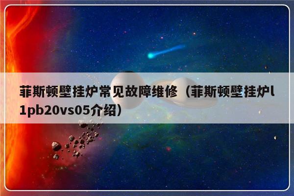 菲斯顿壁挂炉常见故障维修（菲斯顿壁挂炉l1pb20vs05介绍）-第1张图片-乐修号