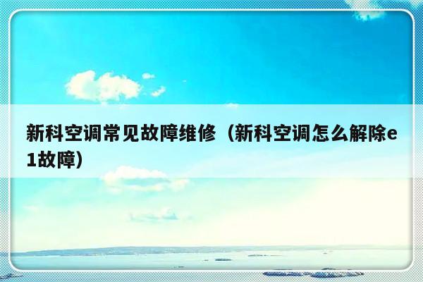 新科空调常见故障维修（新科空调怎么解除e1故障）-第1张图片-乐修号