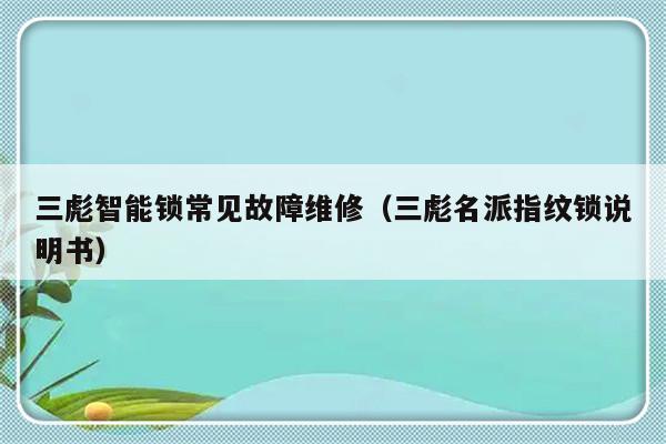 三彪智能锁常见故障维修（三彪名派指纹锁说明书）-第1张图片-乐修号