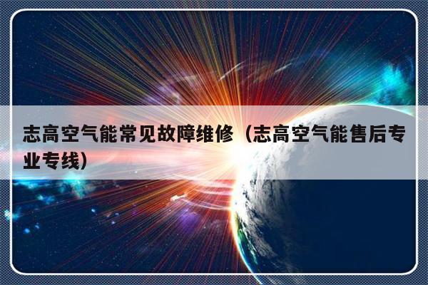 志高空气能常见故障维修（志高空气能售后专业专线）-第1张图片-乐修号