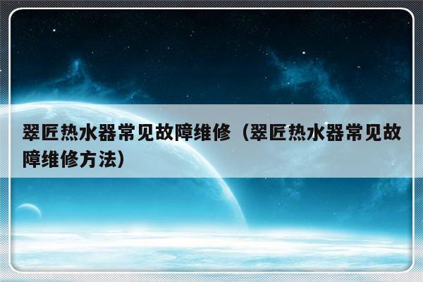 翠匠热水器常见故障维修（翠匠热水器常见故障维修方法）-第1张图片-乐修号