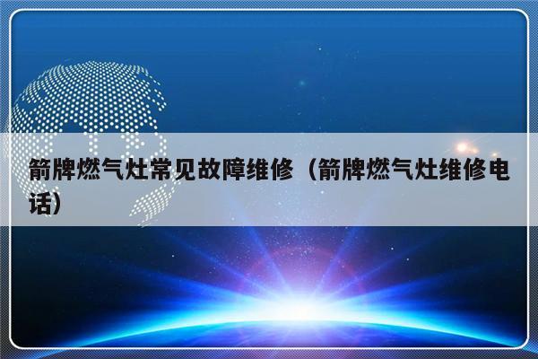 箭牌燃气灶常见故障维修（箭牌燃气灶维修电话）-第1张图片-乐修号