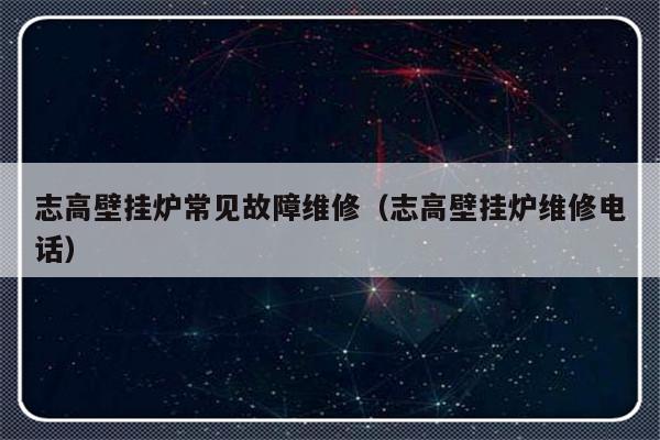 志高壁挂炉常见故障维修（志高壁挂炉维修电话）-第1张图片-乐修号