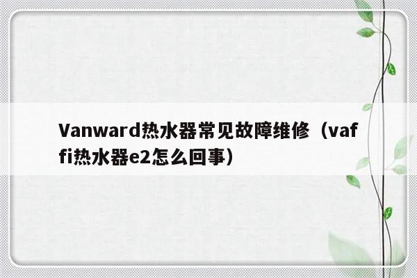 Vanward热水器常见故障维修（vaffi热水器e2怎么回事）-第1张图片-乐修号