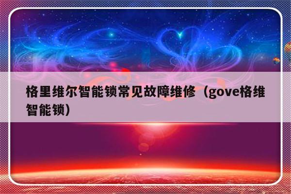 格里维尔智能锁常见故障维修（gove格维智能锁）-第1张图片-乐修号