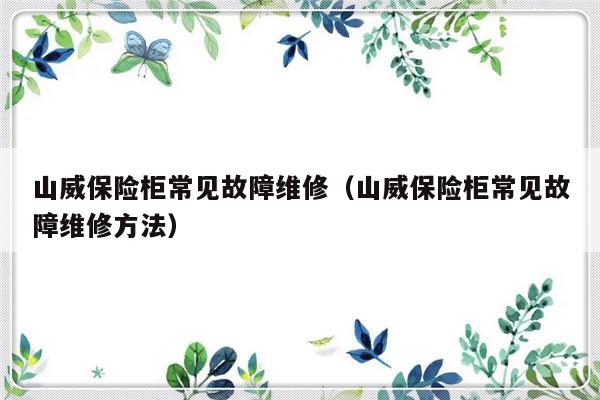 山威保险柜常见故障维修（山威保险柜常见故障维修方法）-第1张图片-乐修号