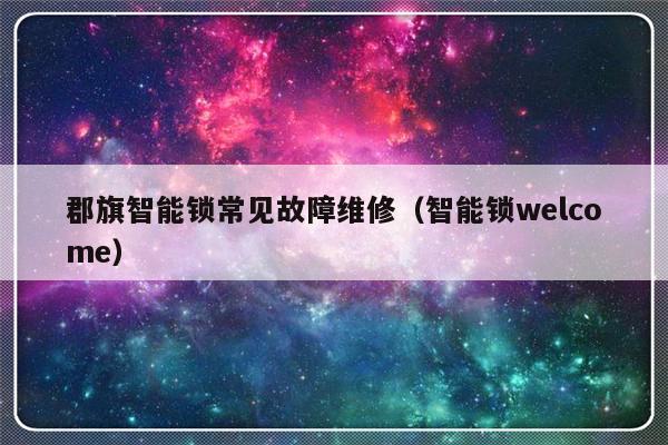 郡旗智能锁常见故障维修（智能锁welcome）-第1张图片-乐修号