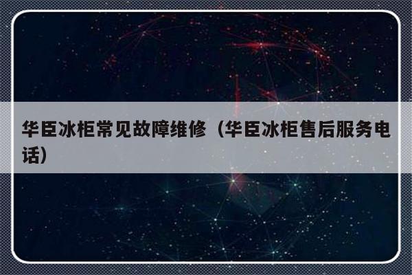 华臣冰柜常见故障维修（华臣冰柜售后服务电话）-第1张图片-乐修号