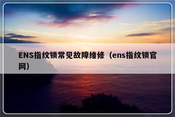 ENS指纹锁常见故障维修（ens指纹锁官网）-第1张图片-乐修号