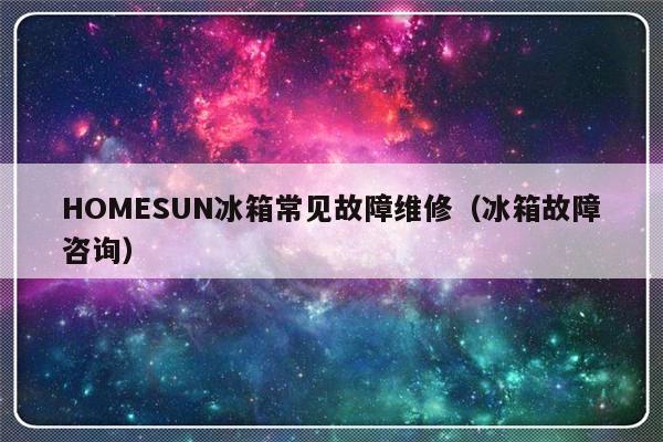 HOMESUN冰箱常见故障维修（冰箱故障咨询）-第1张图片-乐修号