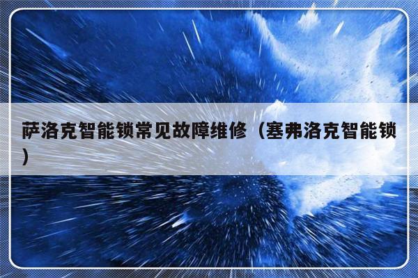 萨洛克智能锁常见故障维修（塞弗洛克智能锁）-第1张图片-乐修号