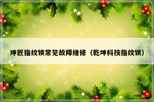 坤匠指纹锁常见故障维修（乾坤科技指纹锁）-第1张图片-乐修号