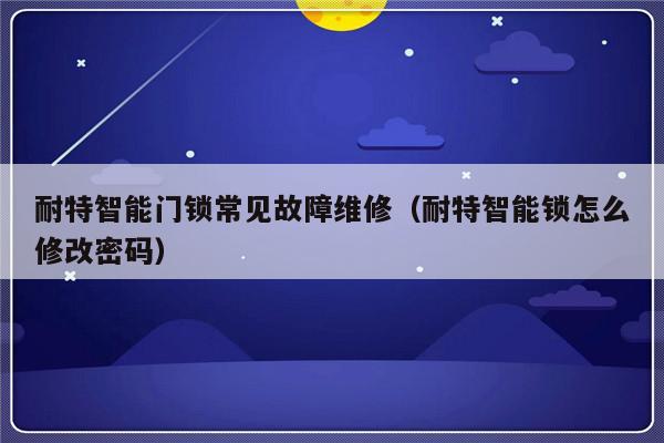 耐特智能门锁常见故障维修（耐特智能锁怎么修改密码）-第1张图片-乐修号