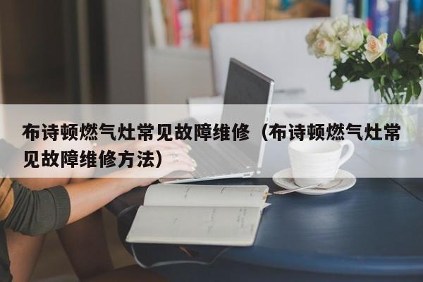 布诗顿燃气灶常见故障维修（布诗顿燃气灶常见故障维修方法）-第1张图片-乐修号