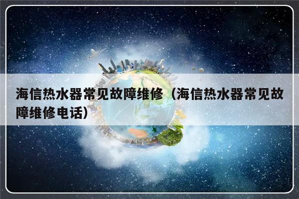 海信热水器常见故障维修（海信热水器常见故障维修电话）-第1张图片-乐修号