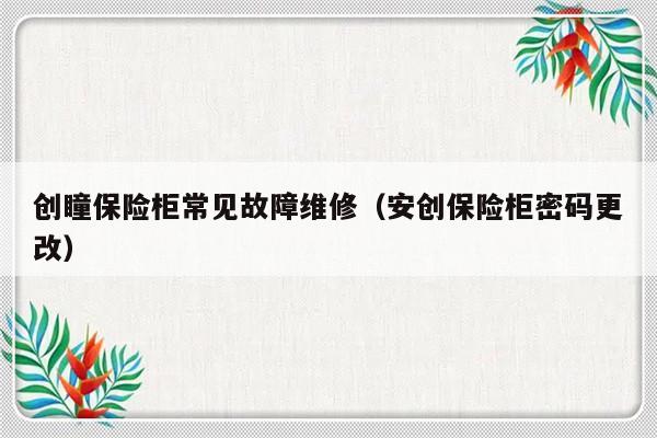 创瞳保险柜常见故障维修（安创保险柜密码更改）-第1张图片-乐修号