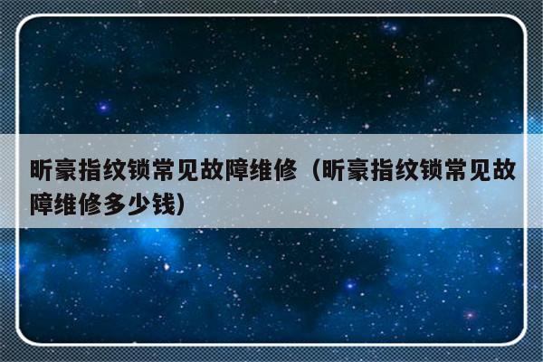 昕豪指纹锁常见故障维修（昕豪指纹锁常见故障维修多少钱）-第1张图片-乐修号