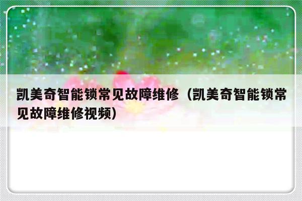 凯美奇智能锁常见故障维修（凯美奇智能锁常见故障维修视频）-第1张图片-乐修号