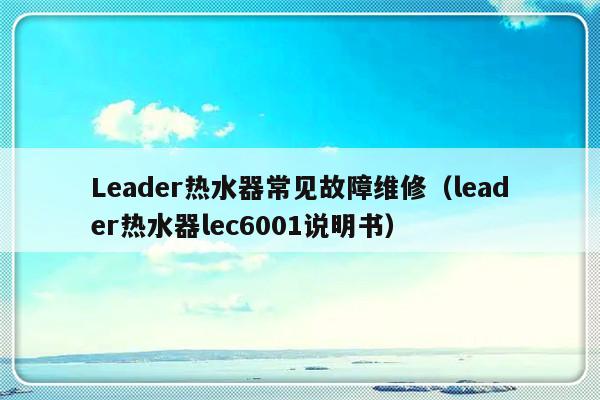 Leader热水器常见故障维修（leader热水器lec6001说明书）-第1张图片-乐修号