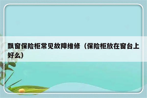 飘窗保险柜常见故障维修（保险柜放在窗台上好么）-第1张图片-乐修号