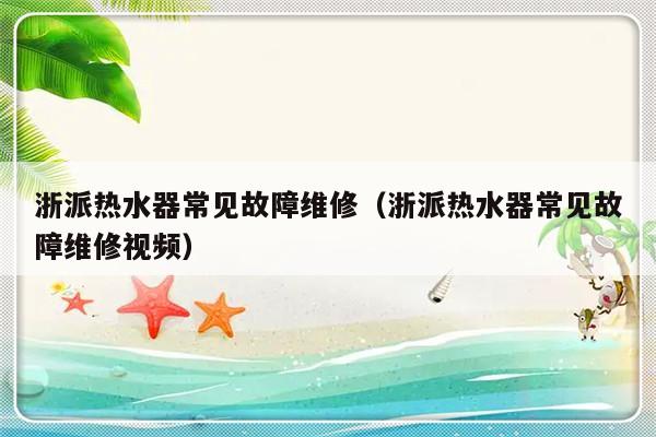 浙派热水器常见故障维修（浙派热水器常见故障维修视频）-第1张图片-乐修号