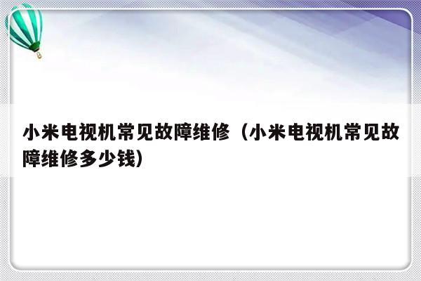 小米电视机常见故障维修（小米电视机常见故障维修多少钱）-第1张图片-乐修号