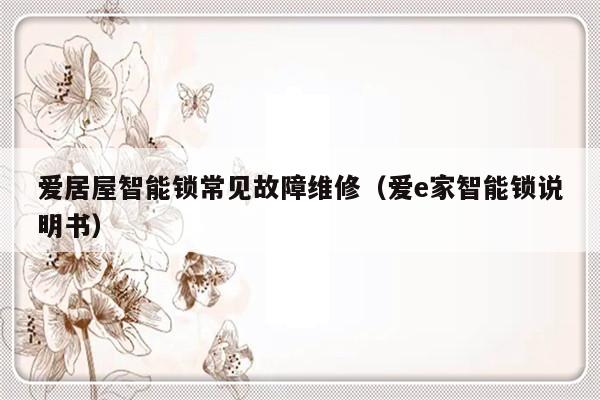 爱居屋智能锁常见故障维修（爱e家智能锁说明书）-第1张图片-乐修号