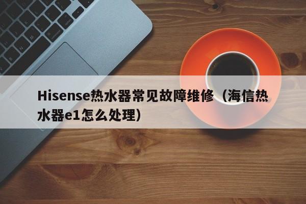 Hisense热水器常见故障维修（海信热水器e1怎么处理）-第1张图片-乐修号