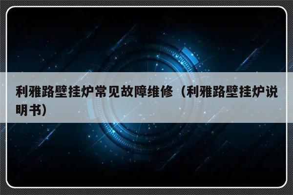 利雅路壁挂炉常见故障维修（利雅路壁挂炉说明书）-第1张图片-乐修号