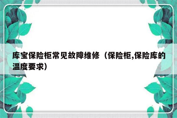 库宝保险柜常见故障维修（保险柜,保险库的温度要求）-第1张图片-乐修号