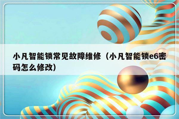 小凡智能锁常见故障维修（小凡智能锁e6密码怎么修改）-第1张图片-乐修号