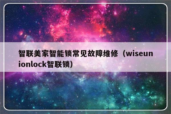 智联美家智能锁常见故障维修（wiseunionlock智联锁）-第1张图片-乐修号