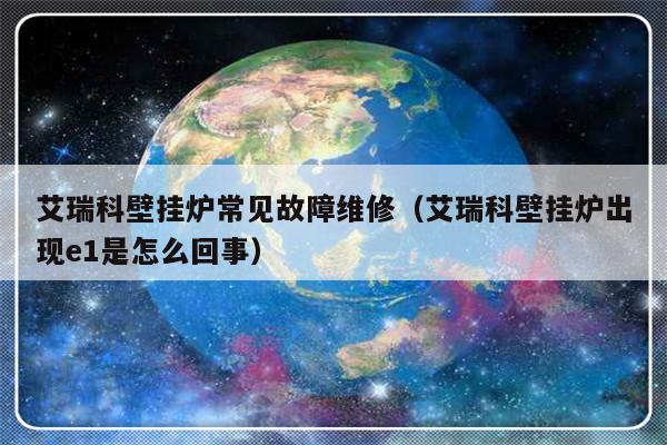 艾瑞科壁挂炉常见故障维修（艾瑞科壁挂炉出现e1是怎么回事）-第1张图片-乐修号