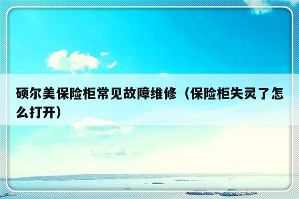 硕尔美保险柜常见故障维修（保险柜失灵了怎么打开）-第1张图片-乐修号