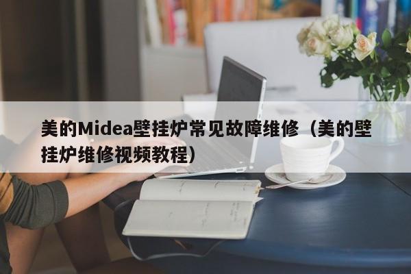 美的Midea壁挂炉常见故障维修（美的壁挂炉维修视频教程）-第1张图片-乐修号