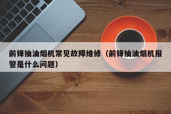 前锋抽油烟机常见故障维修（前锋抽油烟机报警是什么问题）-第1张图片-乐修号