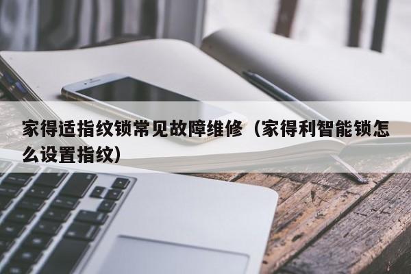 家得适指纹锁常见故障维修（家得利智能锁怎么设置指纹）-第1张图片-乐修号