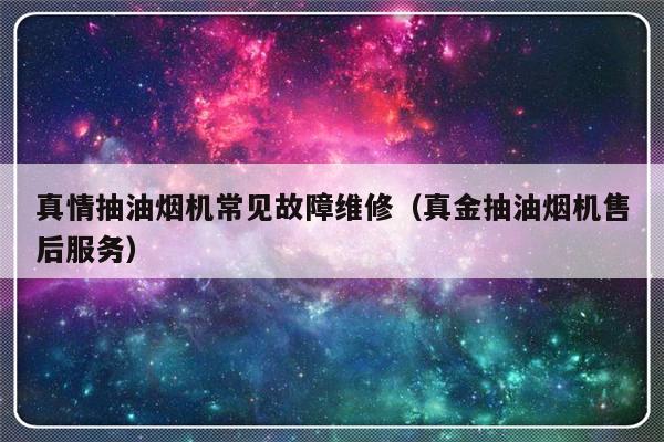 真情抽油烟机常见故障维修（真金抽油烟机售后服务）-第1张图片-乐修号