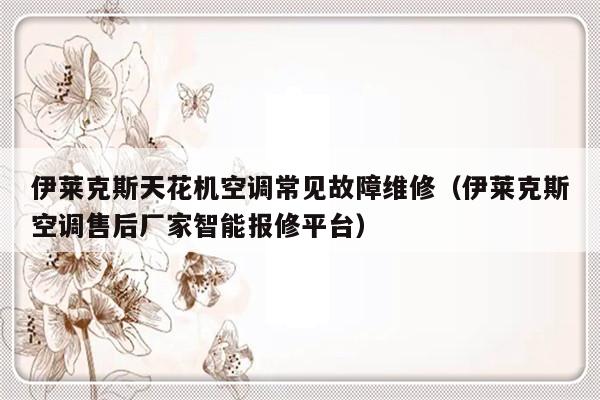 伊莱克斯天花机空调常见故障维修（伊莱克斯空调售后厂家智能报修平台）-第1张图片-乐修号